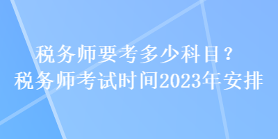 稅務師要考多少科目？稅務師考試時間2023年安排