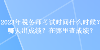 2023年稅務(wù)師考試時間什么時候？哪天出成績？在哪里查成績？