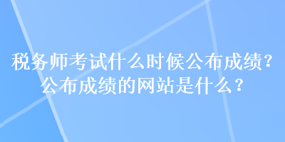 稅務(wù)師考試什么時(shí)候公布成績(jī)？公布成績(jī)的網(wǎng)站是什么？