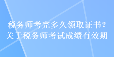 稅務(wù)師考完多久領(lǐng)取證書？關(guān)于稅務(wù)師考試成績有效期