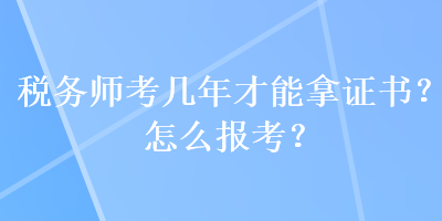 稅務(wù)師考幾年才能拿證書？怎么報考？