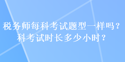 稅務(wù)師每科考試題型一樣嗎？科考試時(shí)長多少小時(shí)？