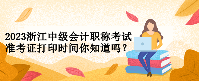 2023浙江中級會計職稱考試準考證打印時間你知道嗎？