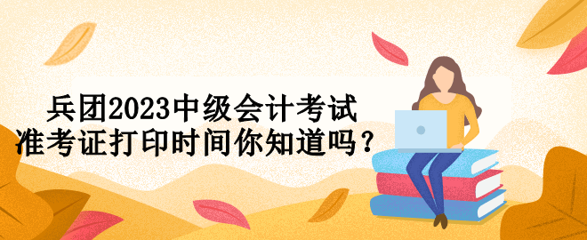 兵團(tuán)2023中級(jí)會(huì)計(jì)考試準(zhǔn)考證打印時(shí)間你知道嗎？