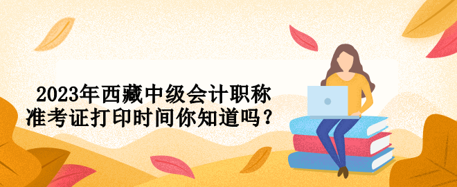 2023年西藏中級會計職稱準考證打印時間你知道嗎？