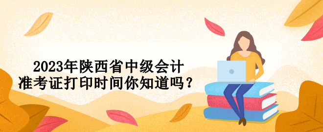 2023年陜西省中級會計準(zhǔn)考證打印時間你知道嗎？