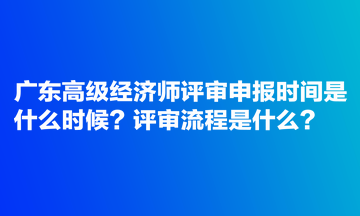 廣東高級(jí)經(jīng)濟(jì)師評(píng)審申報(bào)時(shí)間是什么時(shí)候？評(píng)審流程是什么？