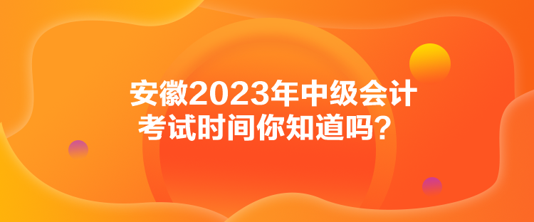 安徽2023年中級會計考試時間你知道嗎？