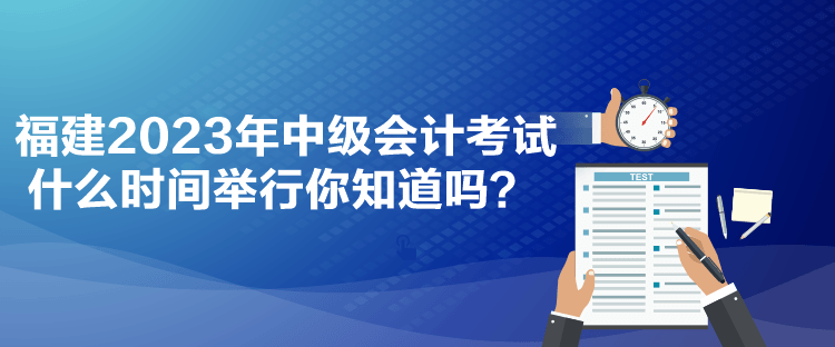 福建2023年中級會計考試什么時間舉行你知道嗎？