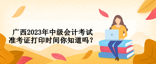 廣西2023年中級會計考試準(zhǔn)考證打印時間你知道嗎？