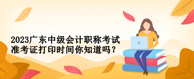 2023廣東中級會計職稱考試準(zhǔn)考證打印時間你知道嗎？