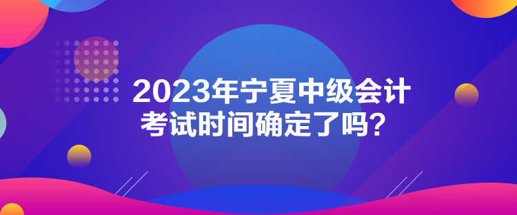 2023年寧夏中級(jí)會(huì)計(jì)考試時(shí)間確定了嗎？