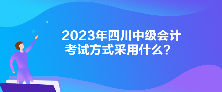 2023年四川中級會計考試方式采用什么？