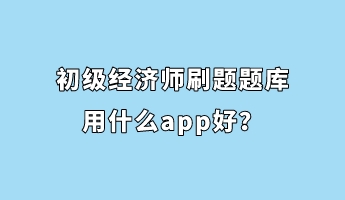 初級(jí)經(jīng)濟(jì)師刷題題庫(kù)用什么app好？