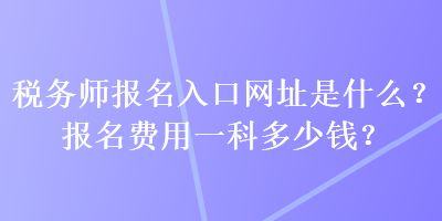 稅務(wù)師報名入口網(wǎng)址是什么？報名費用一科多少錢？