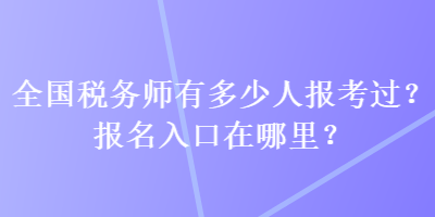 全國稅務(wù)師有多少人報考過？報名入口在哪里？