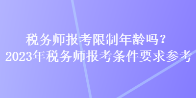 稅務(wù)師報考限制年齡嗎？2023年稅務(wù)師報考條件要求參考