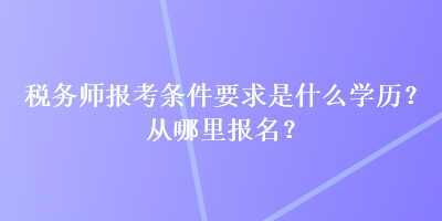 稅務(wù)師報(bào)考條件要求是什么學(xué)歷？從哪里報(bào)名？