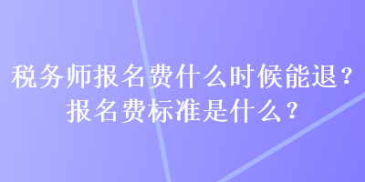 稅務(wù)師報(bào)名費(fèi)什么時(shí)候能退？報(bào)名費(fèi)標(biāo)準(zhǔn)是什么？