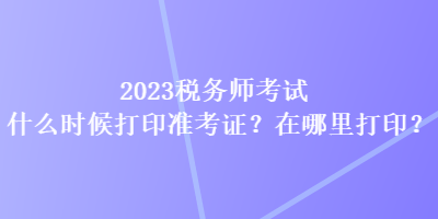 2023稅務(wù)師考試什么時(shí)候打印準(zhǔn)考證？在哪里打??？