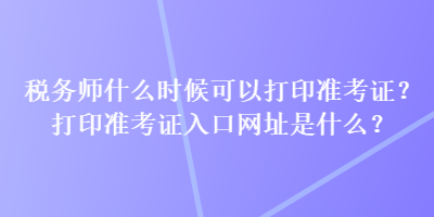 稅務(wù)師什么時候可以打印準(zhǔn)考證？打印準(zhǔn)考證入口網(wǎng)址是什么？