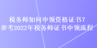 稅務(wù)師如何申領(lǐng)資格證書？參考2022年稅務(wù)師證書申領(lǐng)流程