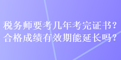 稅務(wù)師要考幾年考完證書？合格成績(jī)有效期能延長(zhǎng)嗎？