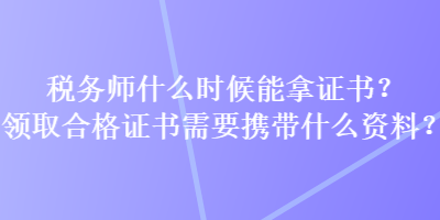 稅務(wù)師什么時(shí)候能拿證書？領(lǐng)取合格證書需要攜帶什么資料？