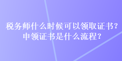 稅務師什么時候可以領(lǐng)取證書？申領(lǐng)證書是什么流程？