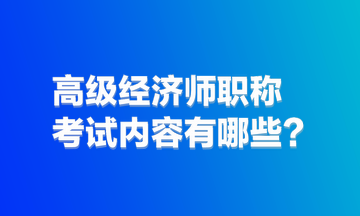 高級經(jīng)濟師職稱考試內(nèi)容有哪些？