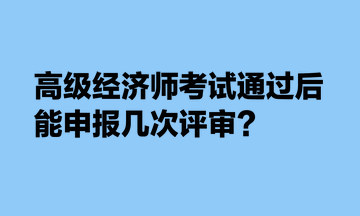 高級經(jīng)濟師考試通過后，能申報幾次評審？