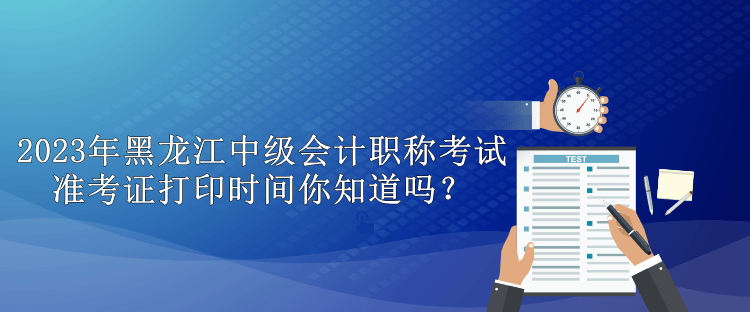 2023年黑龍江中級會計職稱考試準考證打印時間你知道嗎？