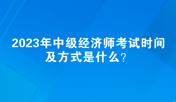 2023年中級經(jīng)濟(jì)師考試時間及方式是什么？