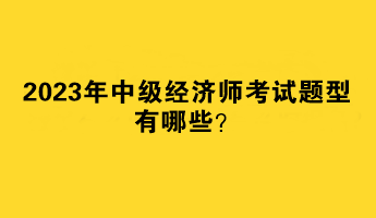 2023年中級(jí)經(jīng)濟(jì)師考試題型有哪些？