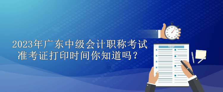 2023年廣東中級會計職稱考試準考證打印時間你知道嗎？