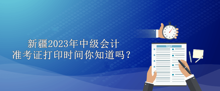 新疆2023年中級(jí)會(huì)計(jì)準(zhǔn)考證打印時(shí)間你知道嗎？