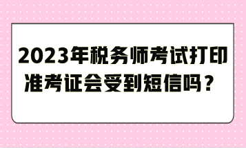 2023年稅務(wù)師考試打印準(zhǔn)考證會(huì)受到短信嗎？