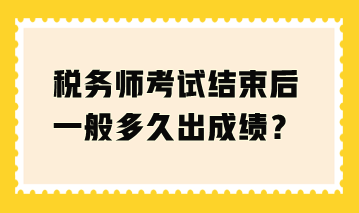 稅務(wù)師考試結(jié)束后一般多久出成績(jī)？