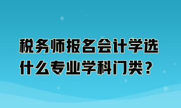 稅務(wù)師報(bào)名會(huì)計(jì)學(xué)選什么專業(yè)學(xué)科門類？