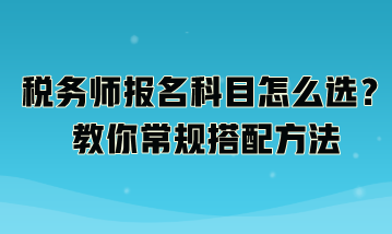 稅務(wù)師報名科目怎么選？教你常規(guī)搭配方法：