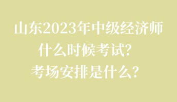 山東2023年中級經(jīng)濟師什么時候考試？考場安排是什么？