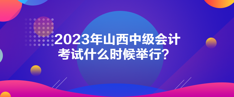 2023年山西中級(jí)會(huì)計(jì)考試什么時(shí)候舉行？