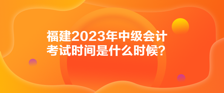 福建2023年中級會計考試時間是什么時候？