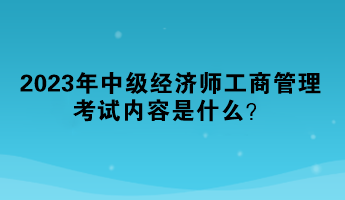 2023年中級(jí)經(jīng)濟(jì)師工商管理考試內(nèi)容是什么？