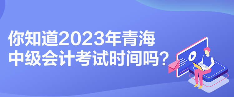 你知道2023年青海中級會計考試時間嗎？