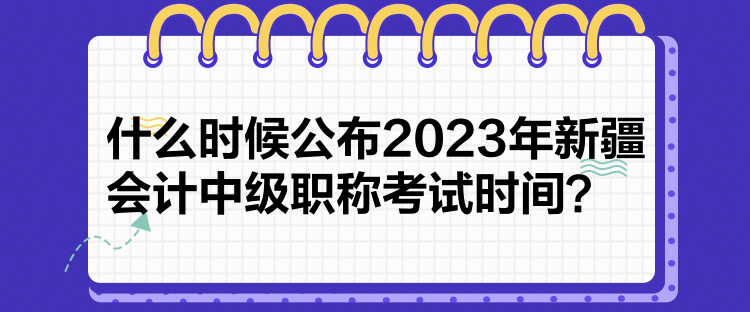 什么時(shí)候公布2023年新疆會(huì)計(jì)中級(jí)職稱考試時(shí)間？