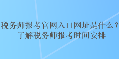 稅務(wù)師報(bào)考官網(wǎng)入口網(wǎng)址是什么？了解稅務(wù)師報(bào)考時(shí)間安排