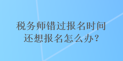 稅務(wù)師錯(cuò)過報(bào)名時(shí)間還想報(bào)名怎么辦？