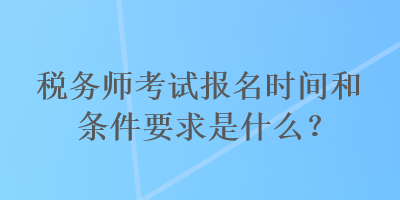 稅務(wù)師考試報(bào)名時(shí)間和條件要求是什么？