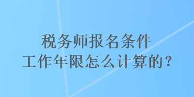 稅務(wù)師報名條件工作年限怎么計算的？